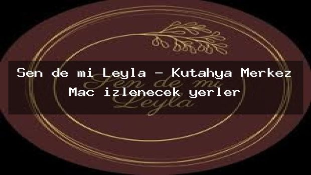 Sen de mi Leyla – Kütahya Merkez Maç izlenecek yerler