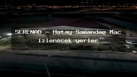 SERENAD – Hatay Samandağ Maç izlenecek yerler