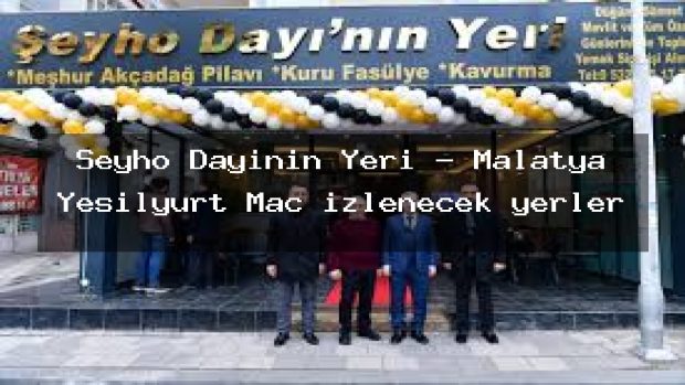 Şeyho Dayının Yeri – Malatya Yeşilyurt Maç izlenecek yerler