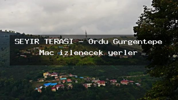 SEYİR TERASI – Ordu Gürgentepe Maç izlenecek yerler