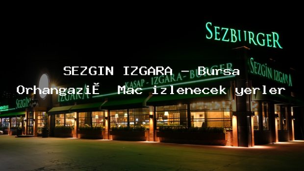 SEZGİN IZGARA – Bursa Orhangazi̇ Maç izlenecek yerler