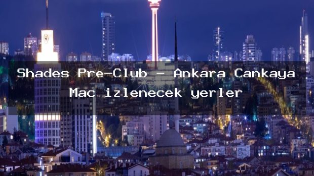Shades Pre-Club – Ankara Çankaya Maç izlenecek yerler