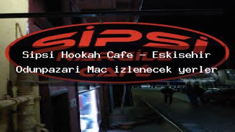 Sipsi Hookah Cafe – Eskişehir Odunpazarı Maç izlenecek yerler