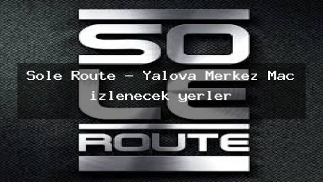 Sole Route – Yalova Merkez Maç izlenecek yerler