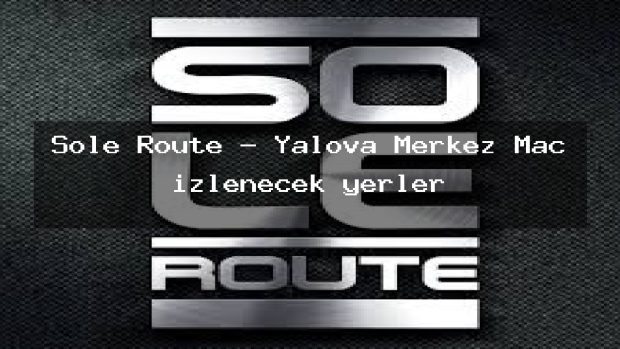 Sole Route – Yalova Merkez Maç izlenecek yerler