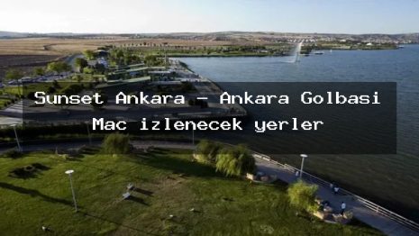 Sunset Ankara – Ankara Gölbaşı Maç izlenecek yerler