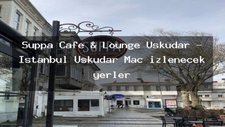 Suppa Cafe & Lounge Üsküdar – İstanbul Üsküdar Maç izlenecek yerler