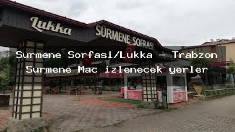 Sürmene Sorfası/Lukka – Trabzon Sürmene Maç izlenecek yerler