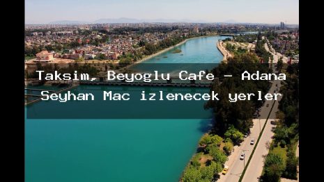 Taksim, Beyoglu Cafe – Adana Seyhan Maç izlenecek yerler