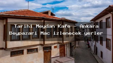 Tarihi Meydan Kafe – Ankara Beypazarı Maç izlenecek yerler