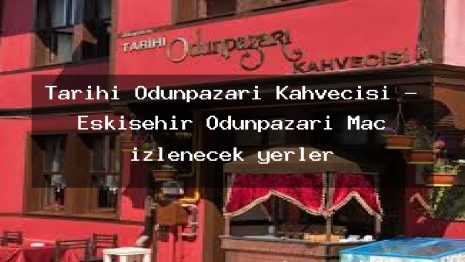 Tarihi Odunpazarı Kahvecisi – Eskişehir Odunpazarı Maç izlenecek yerler