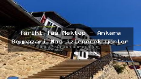 Tarihi Taş Mektep – Ankara Beypazarı Maç izlenecek yerler