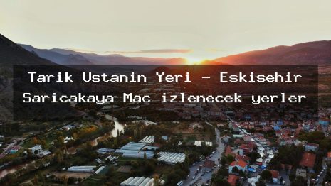 Tarık Ustanın Yeri – Eskişehir Sarıcakaya Maç izlenecek yerler