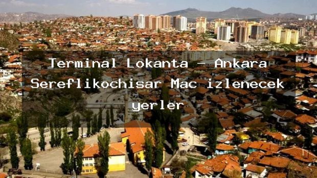 Terminal Lokanta – Ankara Şereflikoçhisar Maç izlenecek yerler