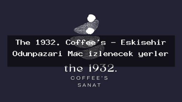 The 1932. Coffee’s – Eskişehir Odunpazarı Maç izlenecek yerler