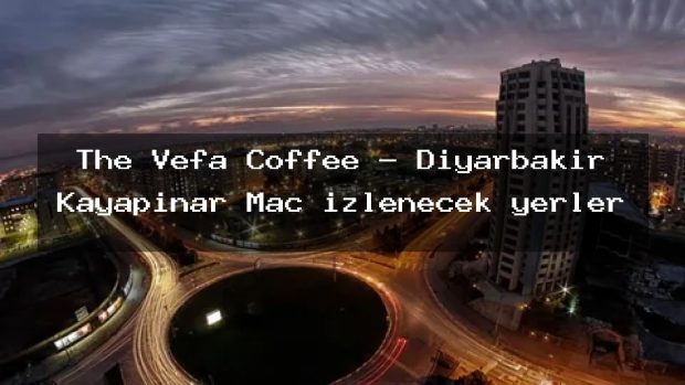 The Vefa Coffee – Diyarbakır Kayapınar Maç izlenecek yerler