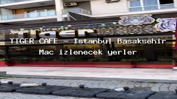TİGER CAFE – İstanbul Başakşehir Maç izlenecek yerler