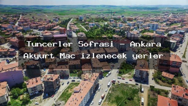 Tuncerler Sofrası – Ankara Akyurt Maç izlenecek yerler