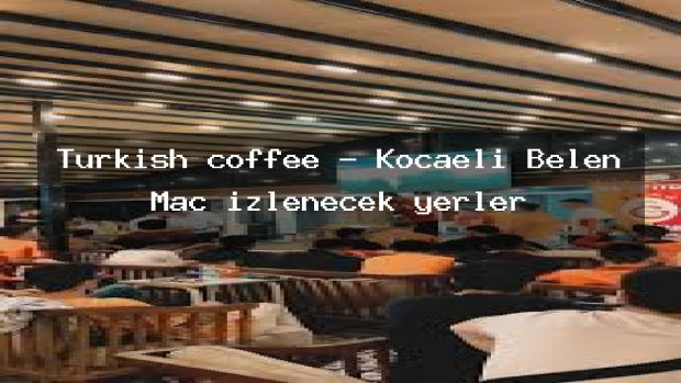Turkish coffee – Kocaeli Belen Maç izlenecek yerler