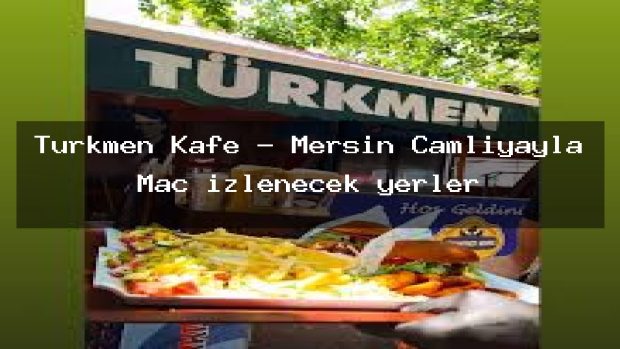 Türkmen Kafe – Mersin Çamlıyayla Maç izlenecek yerler