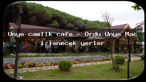 Ünye çamlık cafe – Ordu Ünye Maç izlenecek yerler