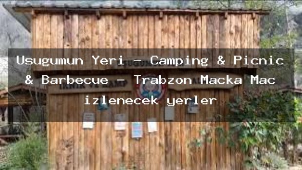 Uşuğumun Yeri – Camping & Picnic & Barbecue – Trabzon Maçka Maç izlenecek yerler