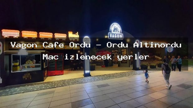 Vagon Cafe Ordu – Ordu Altınordu Maç izlenecek yerler