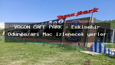 VAGON CAFE PARK – Eskişehir Odunpazarı Maç izlenecek yerler