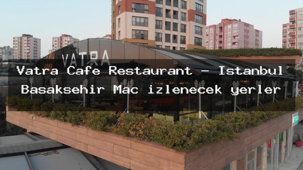 Vatra Cafe Restaurant – İstanbul Başakşehir Maç izlenecek yerler