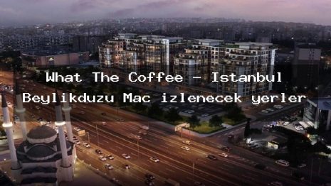 What The Coffee – İstanbul Beylikdüzü Maç izlenecek yerler