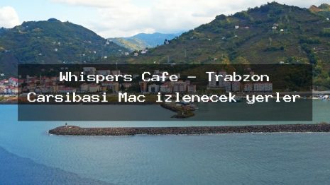 Whispers Cafe – Trabzon Çarşıbaşı Maç izlenecek yerler