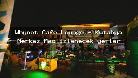 Whynot Cafe Lounge – Kütahya Merkez Maç izlenecek yerler