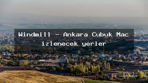 Windmill – Ankara Çubuk Maç izlenecek yerler