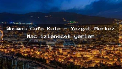 Woswos Cafe Kule – Yozgat Merkez Maç izlenecek yerler