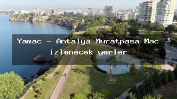 Yamaç – Antalya Muratpaşa Maç izlenecek yerler