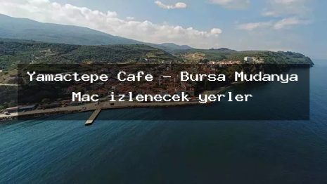 Yamaçtepe Cafe – Bursa Mudanya Maç izlenecek yerler