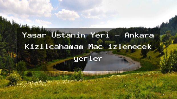 Yaşar Ustanın Yeri – Ankara Kızılcahamam Maç izlenecek yerler