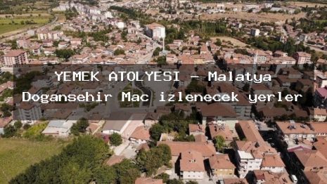 YEMEK ATÖLYESİ – Malatya Doğanşehir Maç izlenecek yerler
