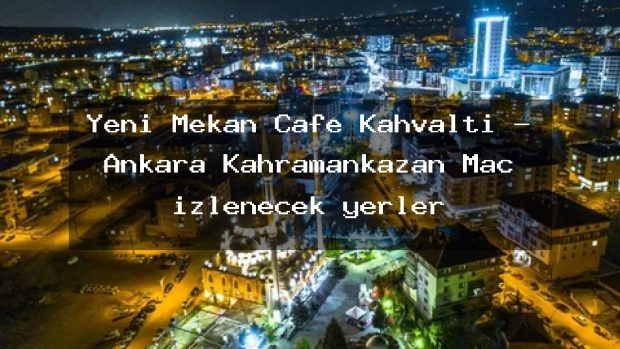 Yeni Mekan Cafe Kahvaltı – Ankara Kahramankazan Maç izlenecek yerler