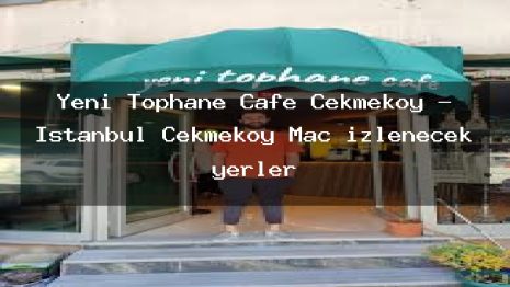 Yeni Tophane Cafe Çekmeköy – İstanbul Çekmeköy Maç izlenecek yerler