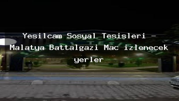 Yeşilçam Sosyal Tesisleri – Malatya Battalgazi Maç izlenecek yerler