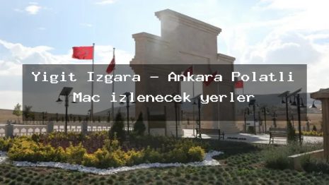 Yiğit Izgara – Ankara Polatlı Maç izlenecek yerler