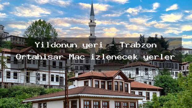 Yıldonun yeri – Trabzon Ortahisar Maç izlenecek yerler