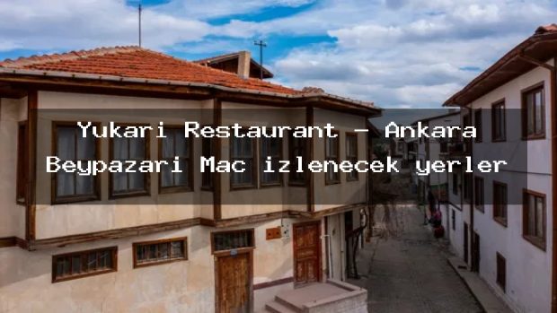 Yukarı Restaurant – Ankara Beypazarı Maç izlenecek yerler