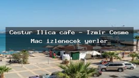 Çeştur Ilıca cafe – İzmir Çeşme Maç izlenecek yerler