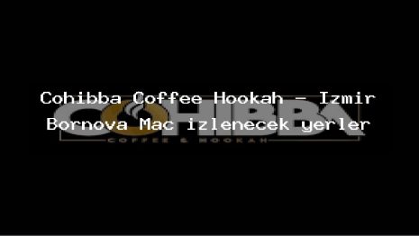 Cohibba Coffee Hookah – İzmir Bornova Maç izlenecek yerler