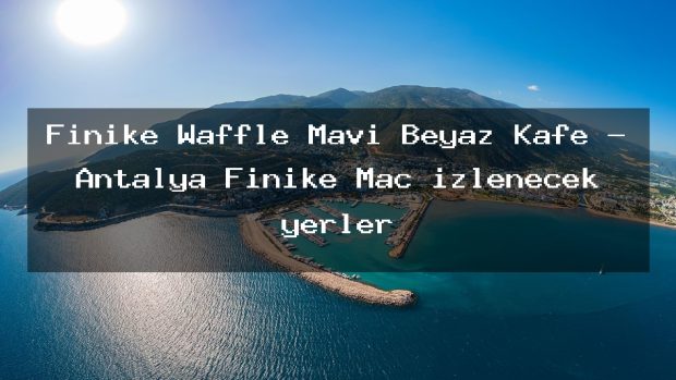 Finike Waffle Mavi Beyaz Kafe – Antalya Finike Maç izlenecek yerler