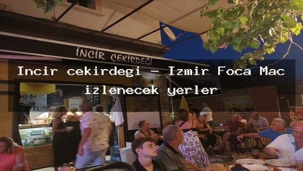 İncir çekirdeği – İzmir Foça Maç izlenecek yerler