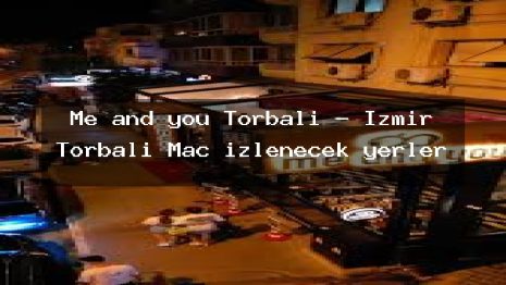 Me and you Torbalı – İzmir Torbalı Maç izlenecek yerler