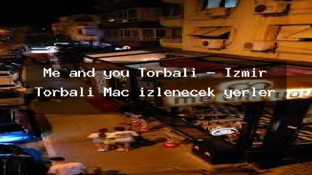 Me and you Torbalı – İzmir Torbalı Maç izlenecek yerler
